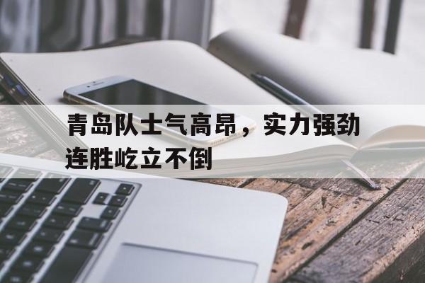 青岛队士气高昂，实力强劲连胜屹立不倒的简单介绍
