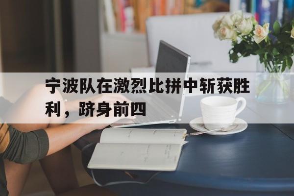 宁波队在激烈比拼中斩获胜利，跻身前四的简单介绍
