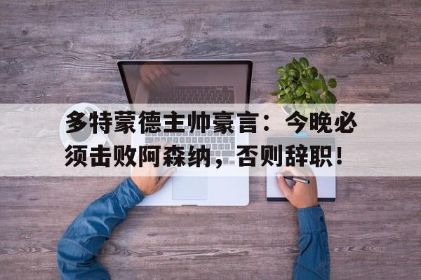 多特蒙德主帅豪言：今晚必须击败阿森纳，否则辞职！