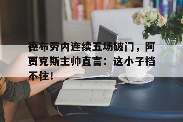 德布劳内连续五场破门，阿贾克斯主帅直言：这小子挡不住！德布劳内精彩破门集锦