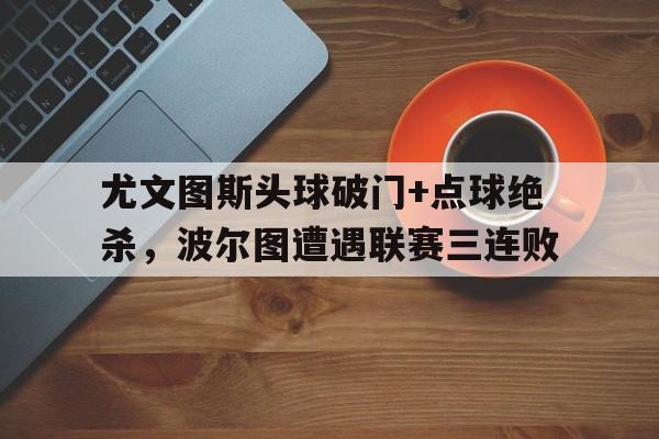 尤文图斯头球破门+点球绝杀，波尔图遭遇联赛三连败